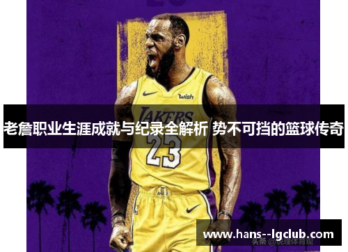 老詹职业生涯成就与纪录全解析 势不可挡的篮球传奇