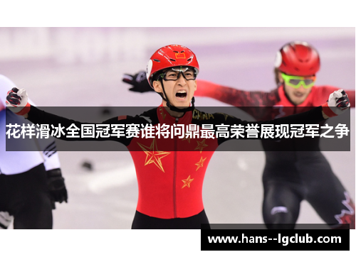 花样滑冰全国冠军赛谁将问鼎最高荣誉展现冠军之争