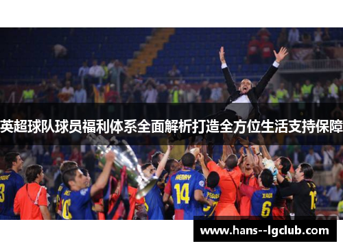 英超球队球员福利体系全面解析打造全方位生活支持保障