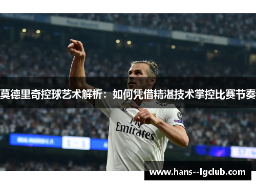 莫德里奇控球艺术解析：如何凭借精湛技术掌控比赛节奏