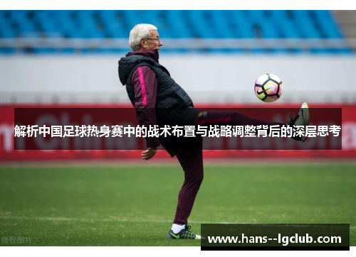 解析中国足球热身赛中的战术布置与战略调整背后的深层思考