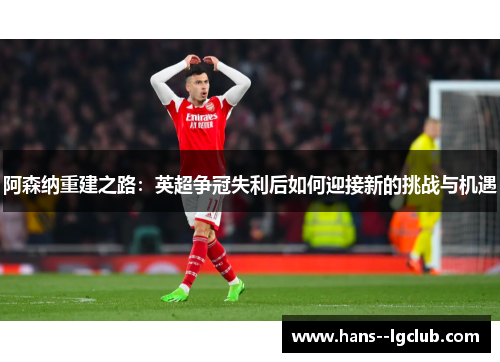 阿森纳重建之路：英超争冠失利后如何迎接新的挑战与机遇