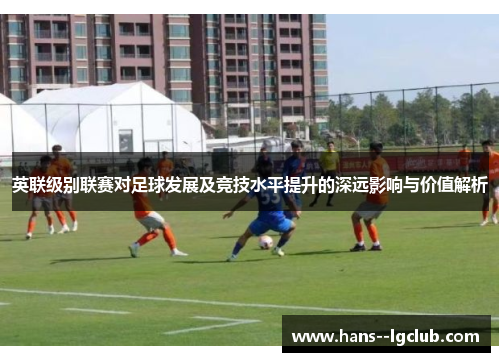 英联级别联赛对足球发展及竞技水平提升的深远影响与价值解析