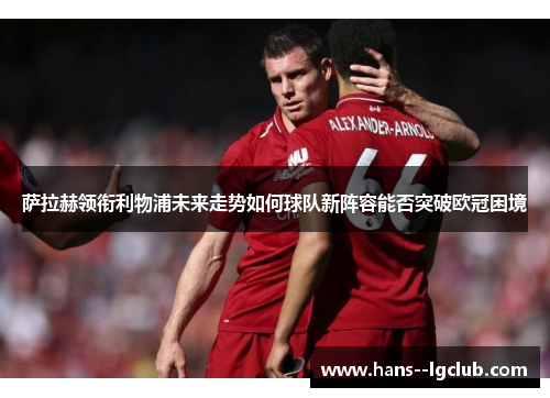 萨拉赫领衔利物浦未来走势如何球队新阵容能否突破欧冠困境