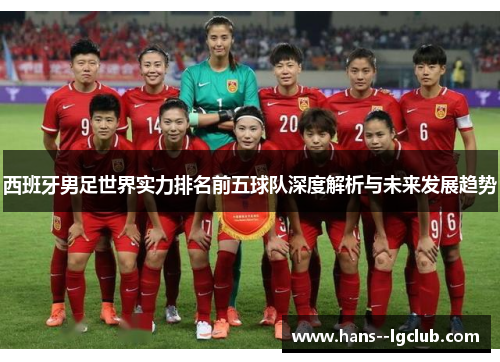西班牙男足世界实力排名前五球队深度解析与未来发展趋势