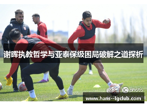 谢晖执教哲学与亚泰保级困局破解之道探析