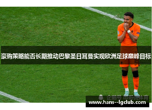 豪购策略能否长期推动巴黎圣日耳曼实现欧洲足球巅峰目标