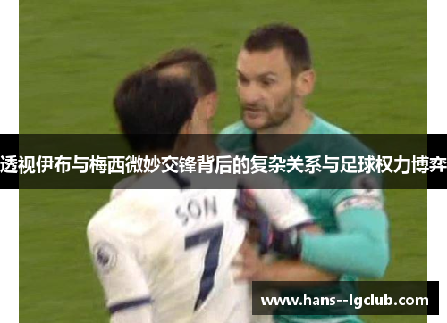 透视伊布与梅西微妙交锋背后的复杂关系与足球权力博弈