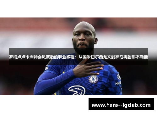 罗梅卢卢卡库转会风波后的职业旅程：从国米切尔西尤文到罗马再到那不勒斯