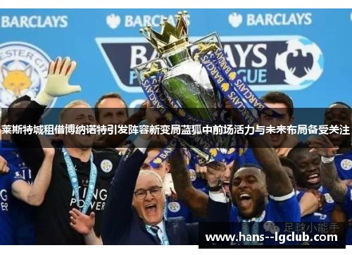 莱斯特城租借博纳诺特引发阵容新变局蓝狐中前场活力与未来布局备受关注