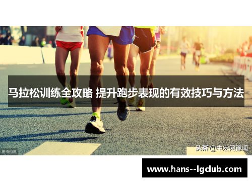 马拉松训练全攻略 提升跑步表现的有效技巧与方法